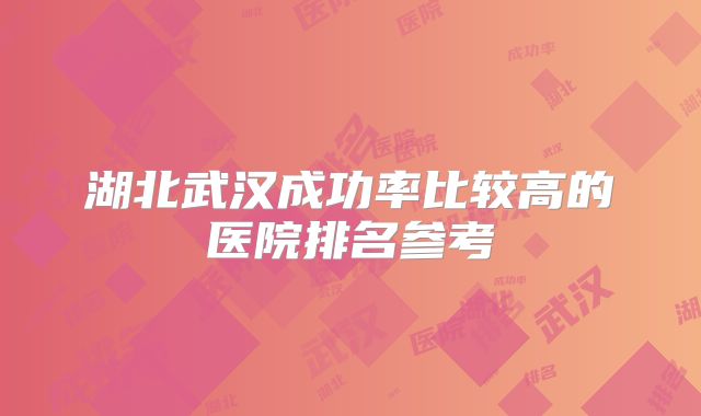 湖北武汉成功率比较高的医院排名参考