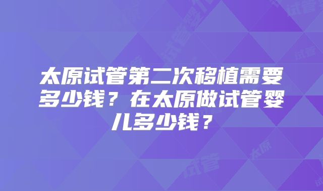 太原试管第二次移植需要多少钱？在太原做试管婴儿多少钱？