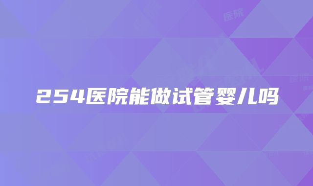 254医院能做试管婴儿吗