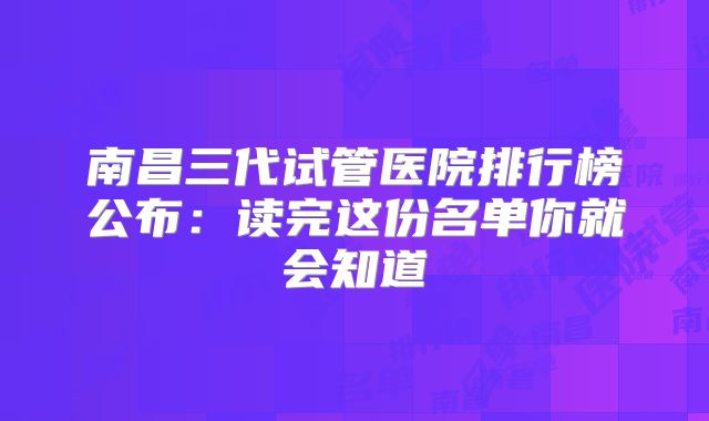 南昌三代试管医院排行榜公布：读完这份名单你就会知道
