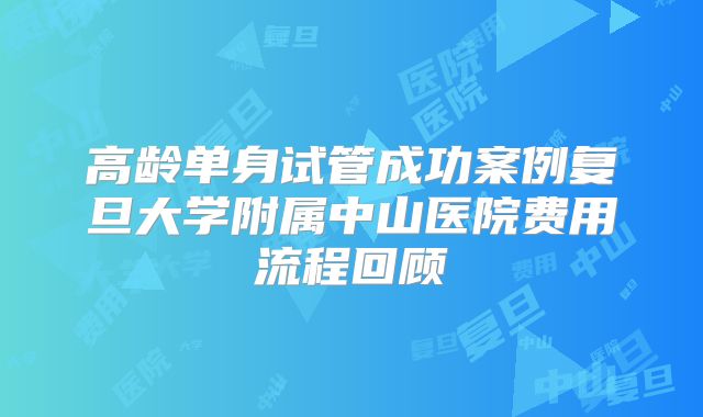 高龄单身试管成功案例复旦大学附属中山医院费用流程回顾