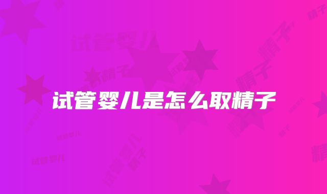 试管婴儿是怎么取精子