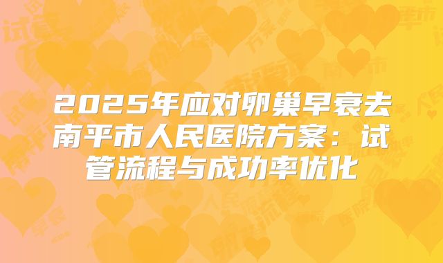 2025年应对卵巢早衰去南平市人民医院方案：试管流程与成功率优化