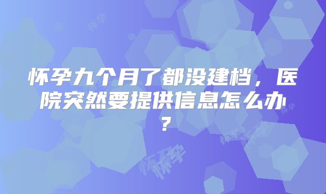 怀孕九个月了都没建档,医院突然要提供信息怎么办?
