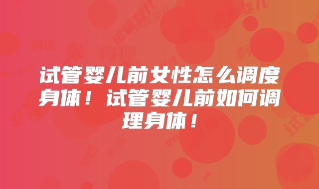 试管婴儿前女性怎么调度身体！试管婴儿前如何调理身体！