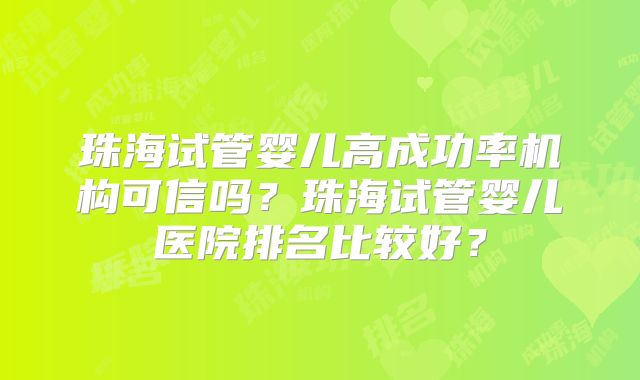 珠海试管婴儿高成功率机构可信吗？珠海试管婴儿医院排名比较好？