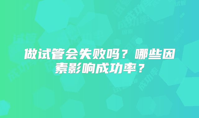 做试管会失败吗？哪些因素影响成功率？