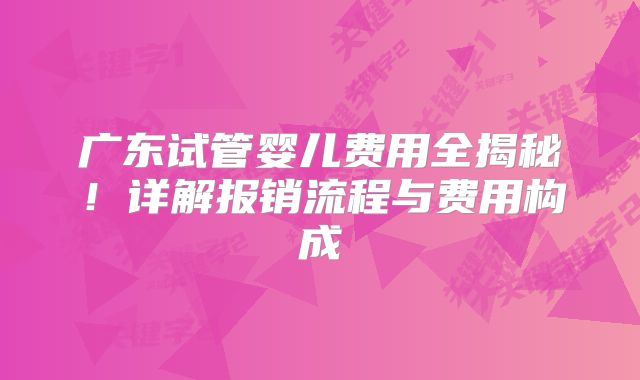 广东试管婴儿费用全揭秘!详解报销流程与费用构成