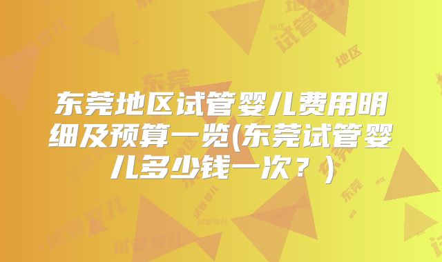 东莞地区试管婴儿费用明细及预算一览(东莞试管婴儿多少钱一次?)