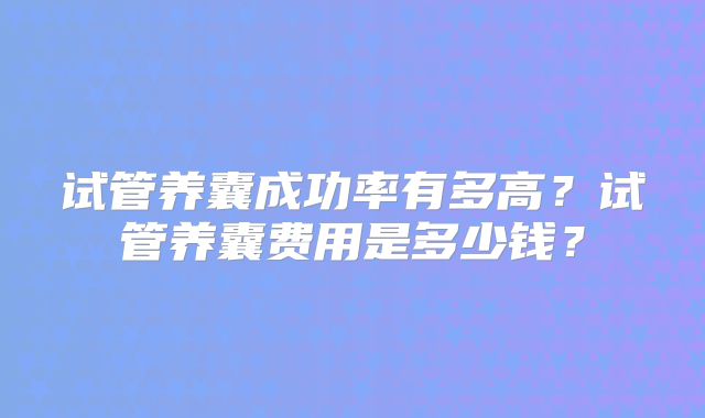 试管养囊成功率有多高？试管养囊费用是多少钱？
