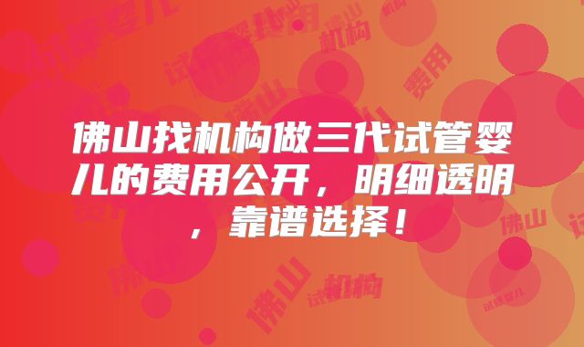 佛山找机构做三代试管婴儿的费用公开，明细透明，靠谱选择！