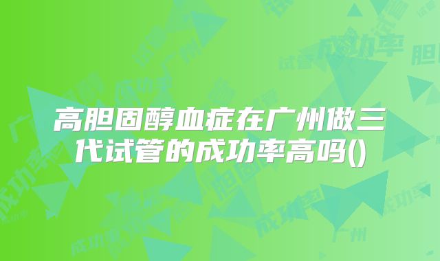 高胆固醇血症在广州做三代试管的成功率高吗()