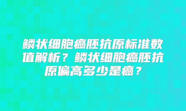 鳞状细胞癌胚抗原标准数值解析?鳞状细胞癌胚抗原偏高多少是癌?