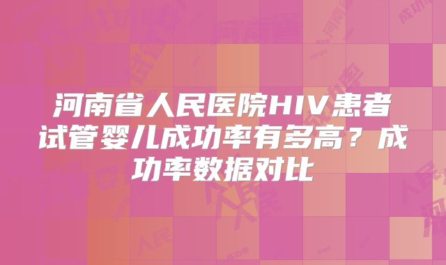 河南省人民医院HIV患者试管婴儿成功率有多高？成功率数据对比