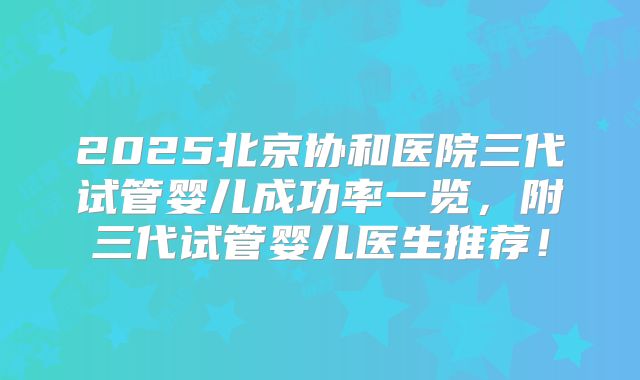 2025北京协和医院三代试管婴儿成功率一览，附三代试管婴儿医生推荐！