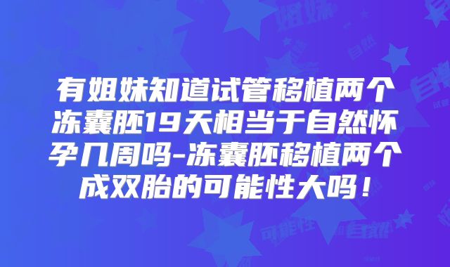 有姐妹知道试管移植两个冻囊胚19天相当于自然怀孕几周吗-冻囊胚移植两个成双胎的可能性大吗！