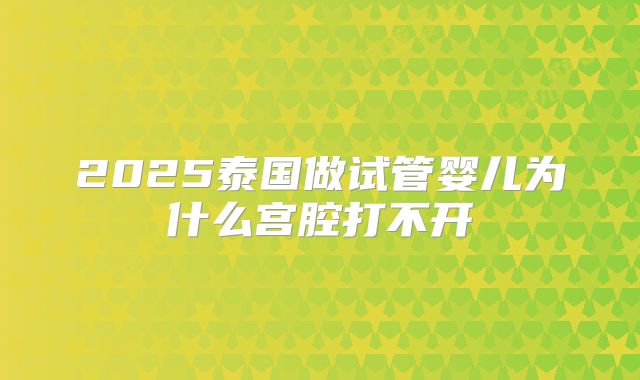 2025泰国做试管婴儿为什么宫腔打不开