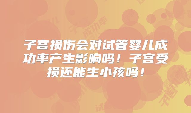 子宫损伤会对试管婴儿成功率产生影响吗!子宫受损还能生小孩吗!