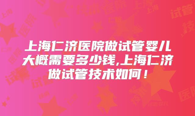 上海仁济医院做试管婴儿大概需要多少钱,上海仁济做试管技术如何！