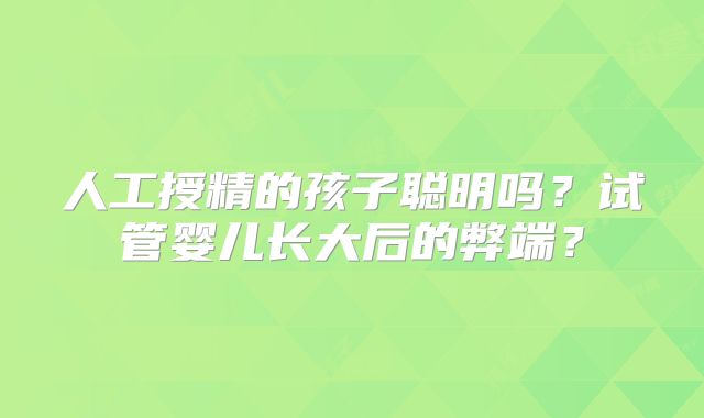 人工授精的孩子聪明吗？试管婴儿长大后的弊端？