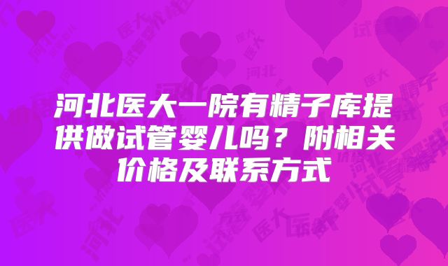 河北医大一院有精子库提供做试管婴儿吗?附相关价格及联系方式