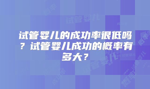 试管婴儿的成功率很低吗？试管婴儿成功的概率有多大？
