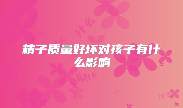 精子质量好坏对孩子有什么影响