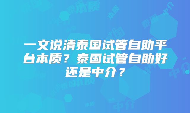 一文说清泰国试管自助平台本质？泰国试管自助好还是中介？