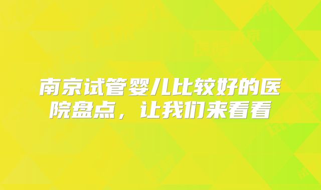 南京试管婴儿比较好的医院盘点，让我们来看看