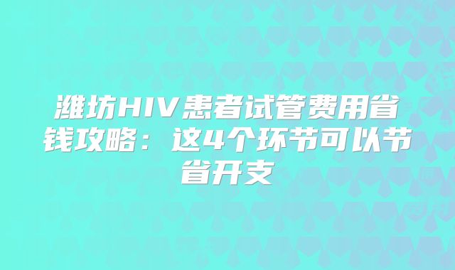 潍坊HIV患者试管费用省钱攻略：这4个环节可以节省开支
