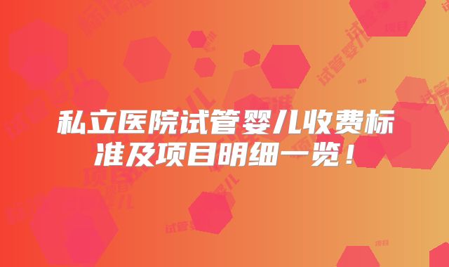 私立医院试管婴儿收费标准及项目明细一览!