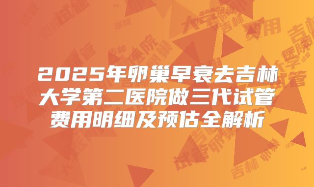 2025年卵巢早衰去吉林大学第二医院做三代试管费用明细及预估全解析
