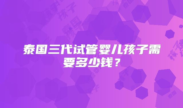 泰国三代试管婴儿孩子需要多少钱?