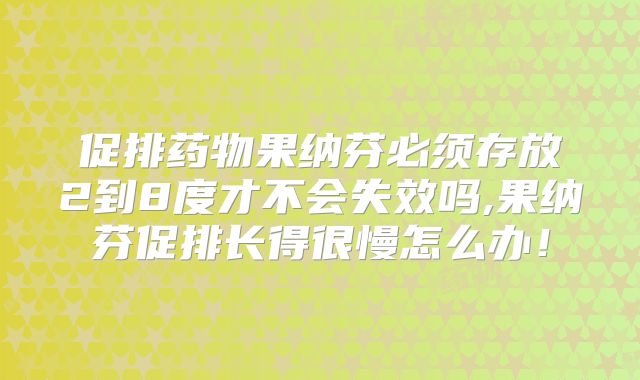促排药物果纳芬必须存放2到8度才不会失效吗,果纳芬促排长得很慢怎么办！