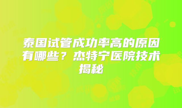 泰国试管成功率高的原因有哪些？杰特宁医院技术揭秘