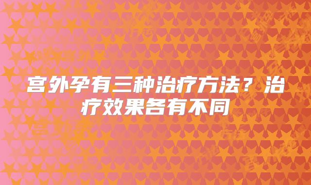 宫外孕有三种治疗方法？治疗效果各有不同