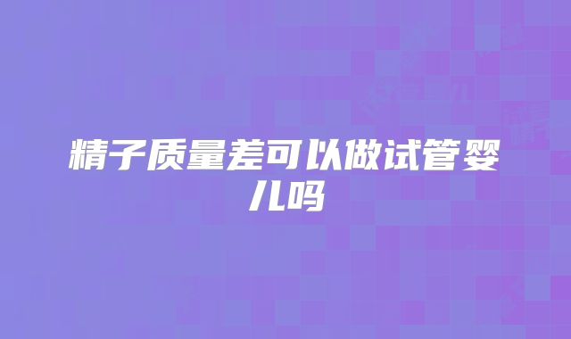 精子质量差可以做试管婴儿吗