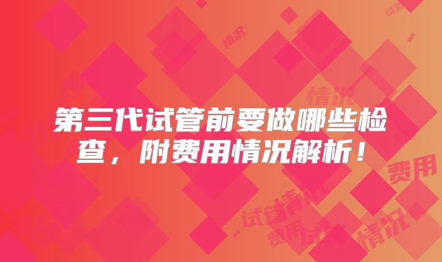 第三代试管前要做哪些检查，附费用情况解析！