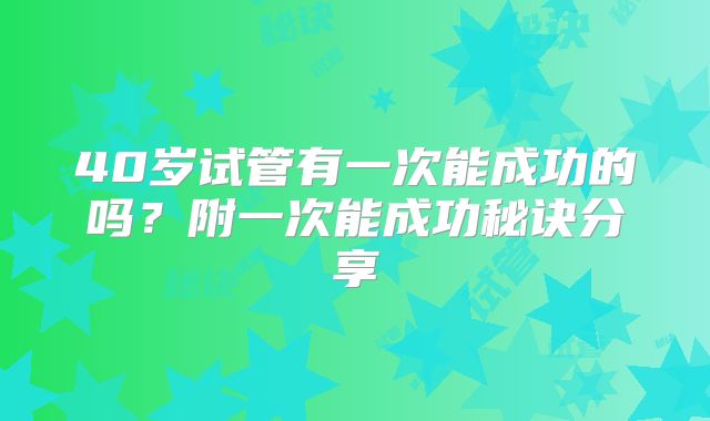 40岁试管有一次能成功的吗?附一次能成功秘诀分享