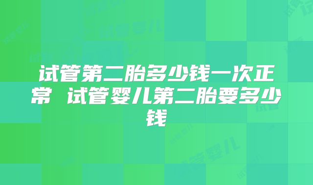 试管第二胎多少钱一次正常 试管婴儿第二胎要多少钱
