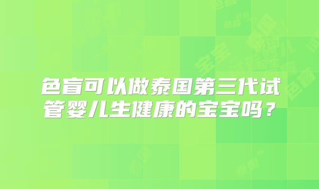 色盲可以做泰国第三代试管婴儿生健康的宝宝吗？