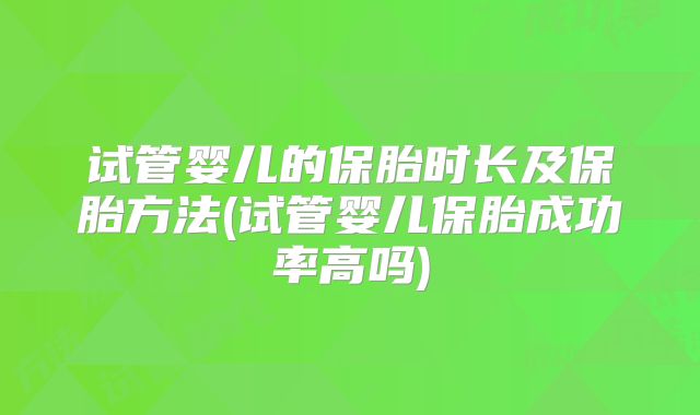 试管婴儿的保胎时长及保胎方法(试管婴儿保胎成功率高吗)