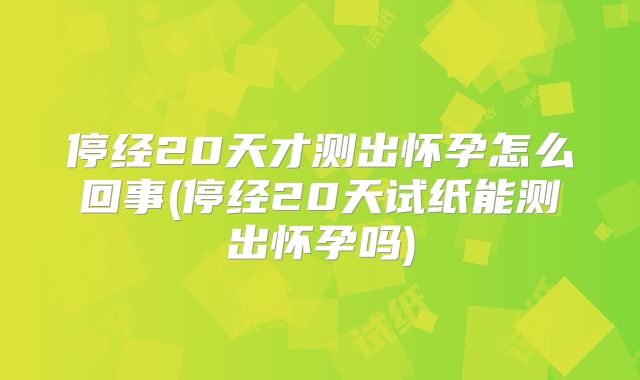停经20天才测出怀孕怎么回事(停经20天试纸能测出怀孕吗)
