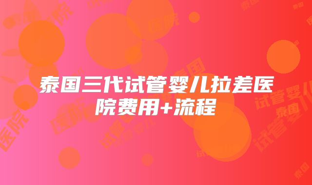 泰国三代试管婴儿拉差医院费用+流程