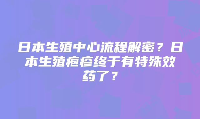 日本生殖中心流程解密?日本生殖疱疹终于有特殊效药了?