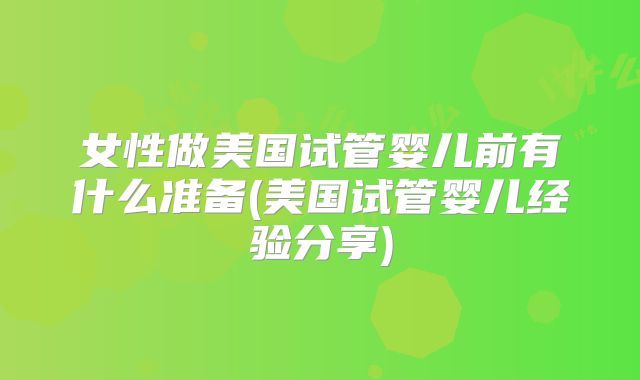 女性做美国试管婴儿前有什么准备(美国试管婴儿经验分享)