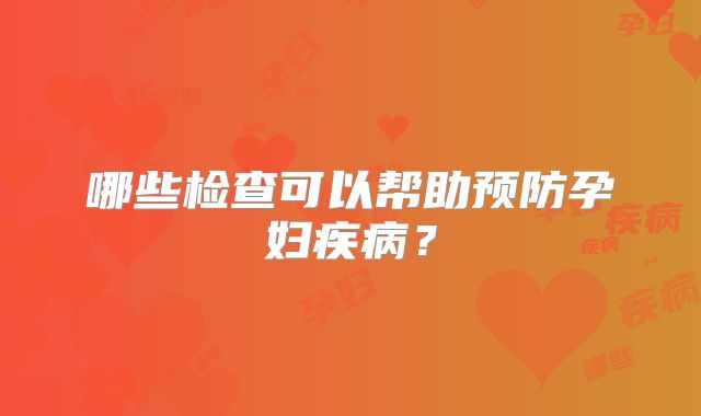 哪些检查可以帮助预防孕妇疾病？