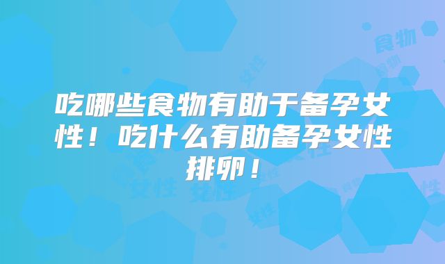 吃哪些食物有助于备孕女性!吃什么有助备孕女性排卵!
