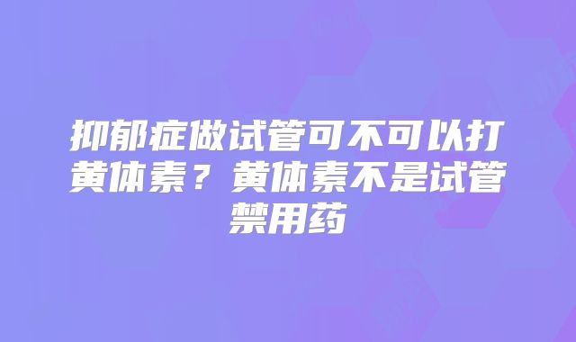 抑郁症做试管可不可以打黄体素？黄体素不是试管禁用药
