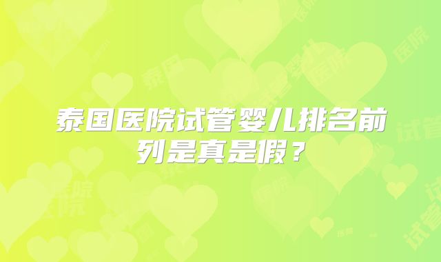 泰国医院试管婴儿排名前列是真是假？
